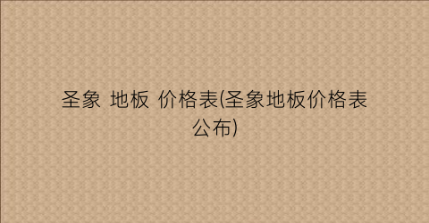 圣象 地板 价格表(圣象地板价格表公布)